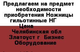 Предлагаем на предмет необходимости приобретения Ножницы гильотинные НГ 16 › Цена ­ 430 000 - Челябинская обл., Златоуст г. Бизнес » Оборудование   